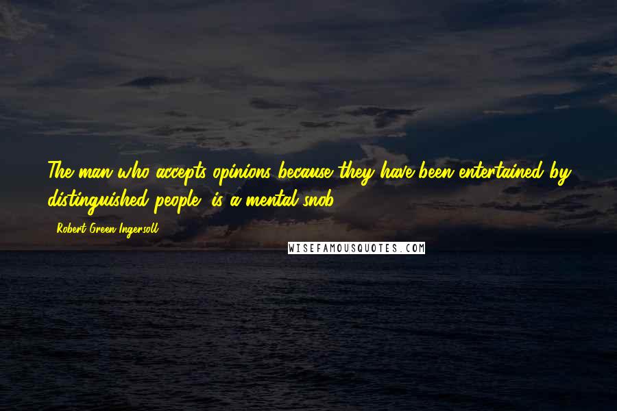 Robert Green Ingersoll Quotes: The man who accepts opinions because they have been entertained by distinguished people, is a mental snob.