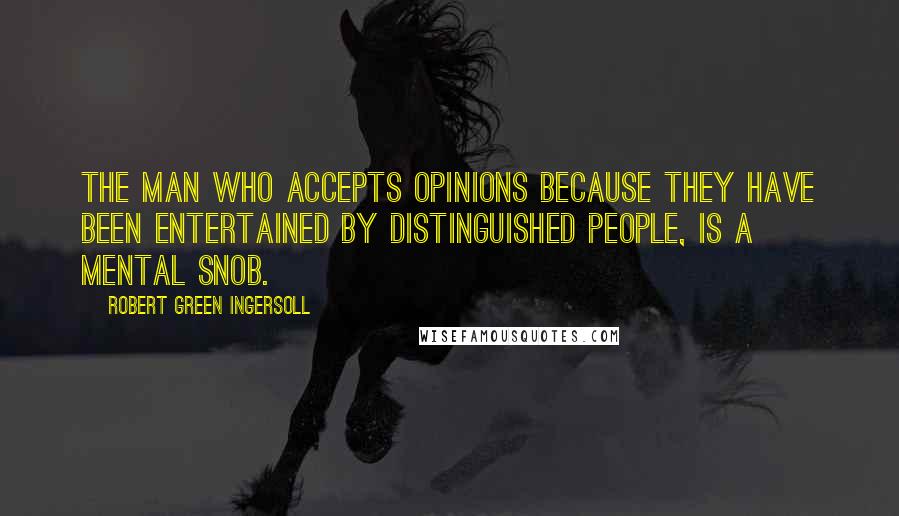 Robert Green Ingersoll Quotes: The man who accepts opinions because they have been entertained by distinguished people, is a mental snob.