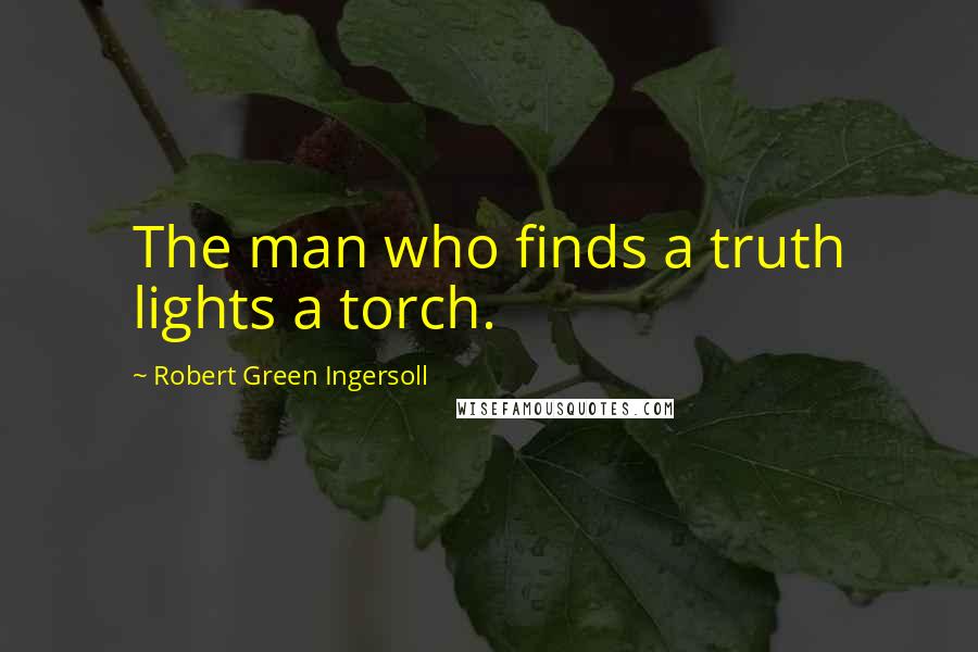 Robert Green Ingersoll Quotes: The man who finds a truth lights a torch.