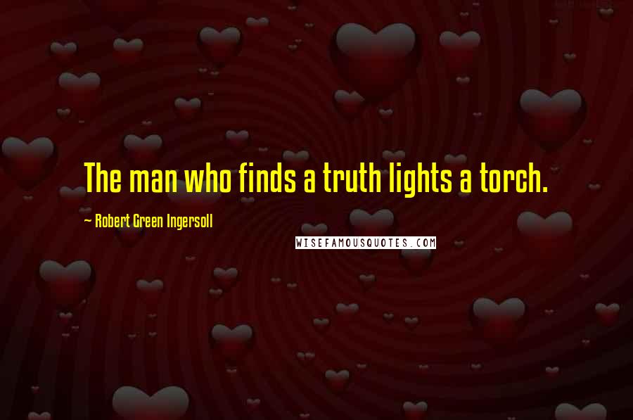 Robert Green Ingersoll Quotes: The man who finds a truth lights a torch.