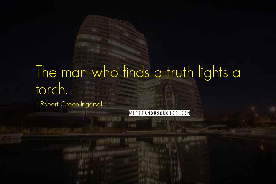 Robert Green Ingersoll Quotes: The man who finds a truth lights a torch.