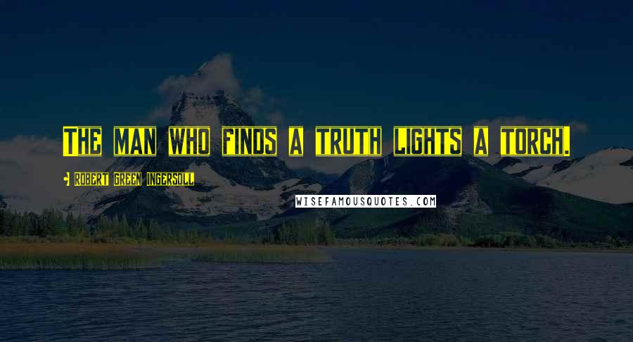 Robert Green Ingersoll Quotes: The man who finds a truth lights a torch.