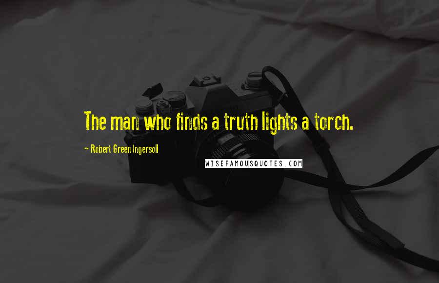 Robert Green Ingersoll Quotes: The man who finds a truth lights a torch.