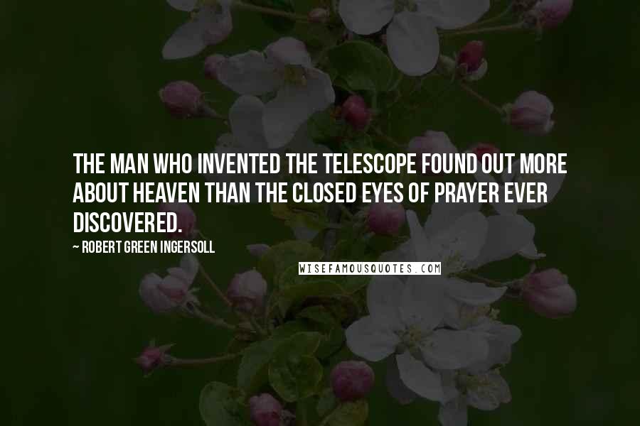 Robert Green Ingersoll Quotes: The man who invented the telescope found out more about heaven than the closed eyes of prayer ever discovered.