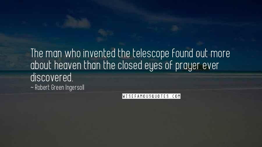 Robert Green Ingersoll Quotes: The man who invented the telescope found out more about heaven than the closed eyes of prayer ever discovered.