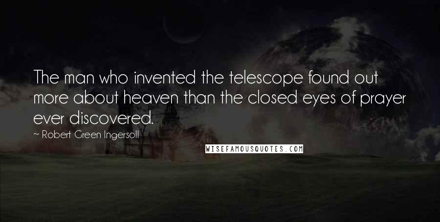 Robert Green Ingersoll Quotes: The man who invented the telescope found out more about heaven than the closed eyes of prayer ever discovered.