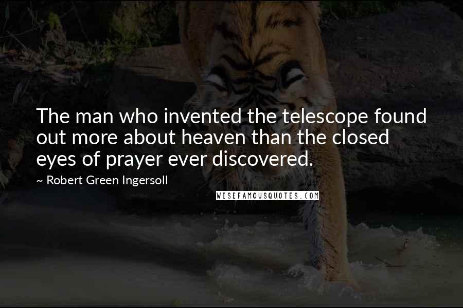 Robert Green Ingersoll Quotes: The man who invented the telescope found out more about heaven than the closed eyes of prayer ever discovered.