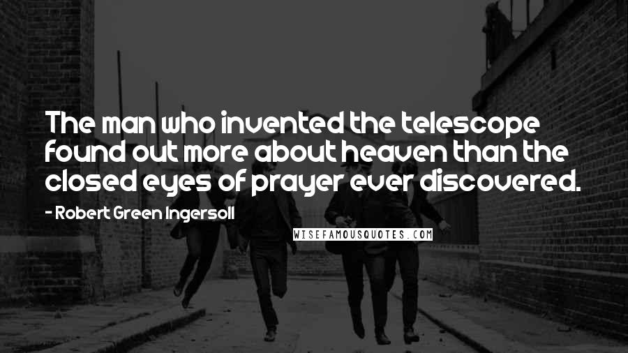 Robert Green Ingersoll Quotes: The man who invented the telescope found out more about heaven than the closed eyes of prayer ever discovered.