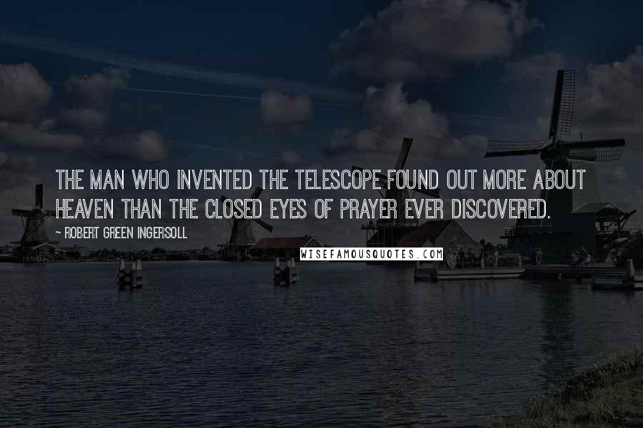 Robert Green Ingersoll Quotes: The man who invented the telescope found out more about heaven than the closed eyes of prayer ever discovered.