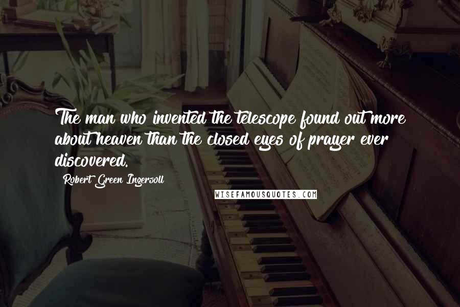 Robert Green Ingersoll Quotes: The man who invented the telescope found out more about heaven than the closed eyes of prayer ever discovered.
