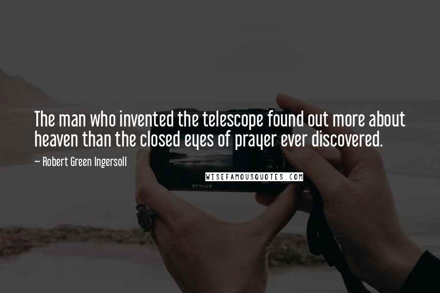 Robert Green Ingersoll Quotes: The man who invented the telescope found out more about heaven than the closed eyes of prayer ever discovered.