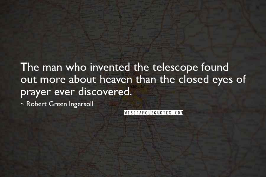 Robert Green Ingersoll Quotes: The man who invented the telescope found out more about heaven than the closed eyes of prayer ever discovered.