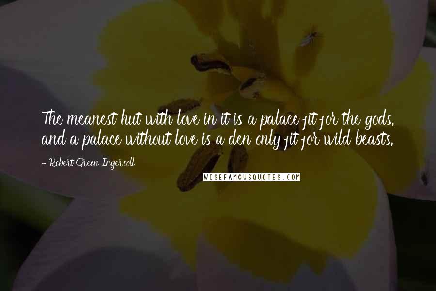 Robert Green Ingersoll Quotes: The meanest hut with love in it is a palace fit for the gods, and a palace without love is a den only fit for wild beasts.