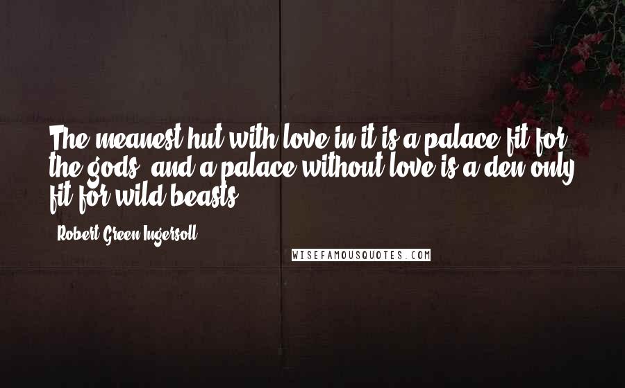 Robert Green Ingersoll Quotes: The meanest hut with love in it is a palace fit for the gods, and a palace without love is a den only fit for wild beasts.