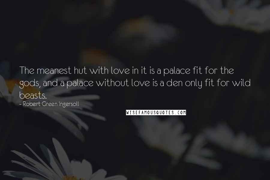 Robert Green Ingersoll Quotes: The meanest hut with love in it is a palace fit for the gods, and a palace without love is a den only fit for wild beasts.