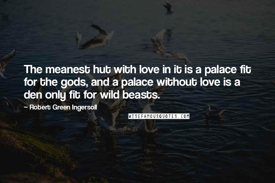 Robert Green Ingersoll Quotes: The meanest hut with love in it is a palace fit for the gods, and a palace without love is a den only fit for wild beasts.