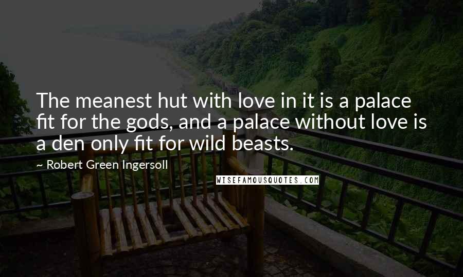 Robert Green Ingersoll Quotes: The meanest hut with love in it is a palace fit for the gods, and a palace without love is a den only fit for wild beasts.