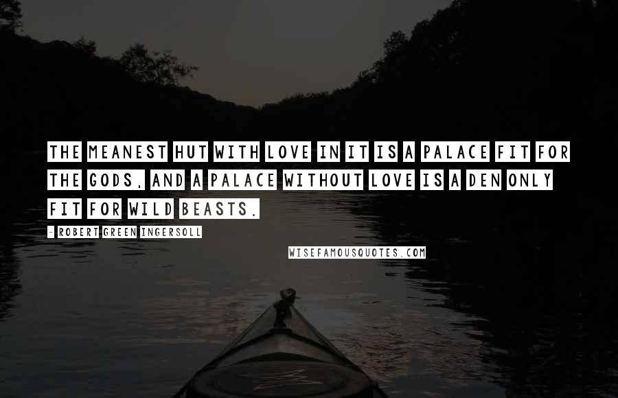 Robert Green Ingersoll Quotes: The meanest hut with love in it is a palace fit for the gods, and a palace without love is a den only fit for wild beasts.