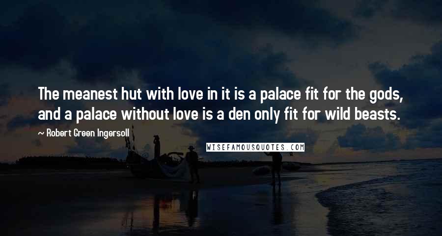 Robert Green Ingersoll Quotes: The meanest hut with love in it is a palace fit for the gods, and a palace without love is a den only fit for wild beasts.