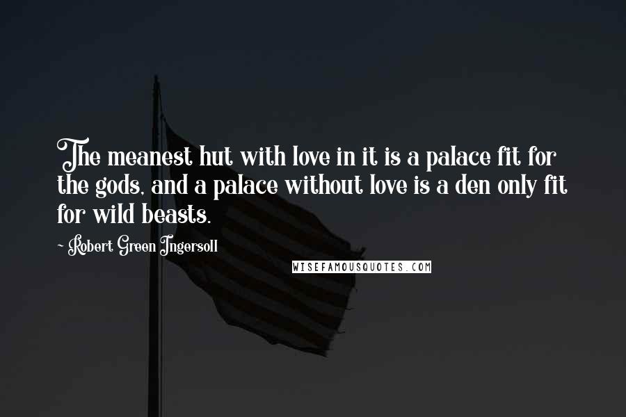 Robert Green Ingersoll Quotes: The meanest hut with love in it is a palace fit for the gods, and a palace without love is a den only fit for wild beasts.