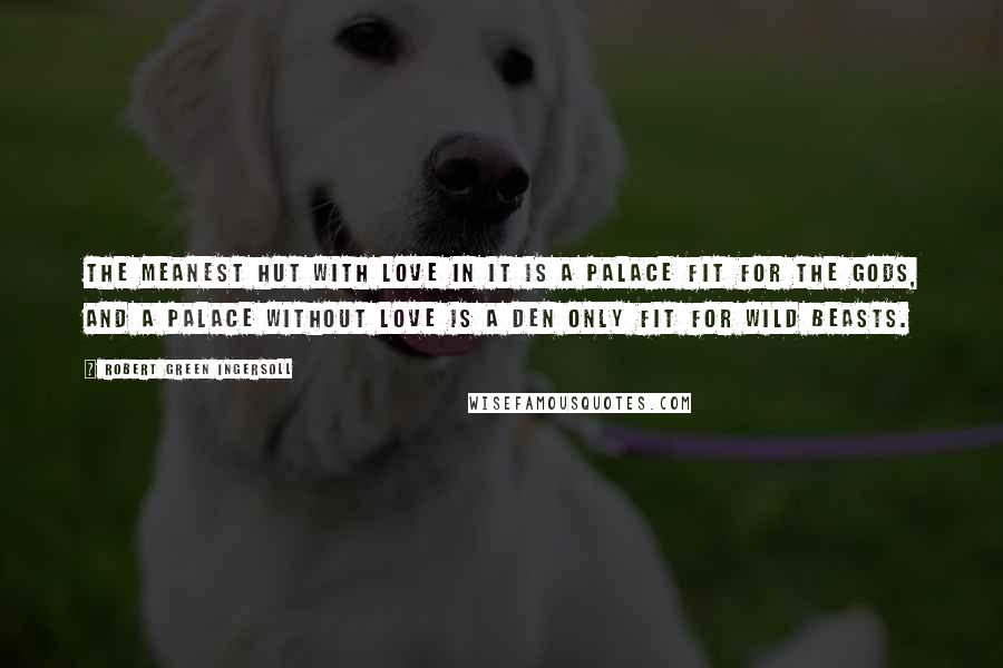 Robert Green Ingersoll Quotes: The meanest hut with love in it is a palace fit for the gods, and a palace without love is a den only fit for wild beasts.