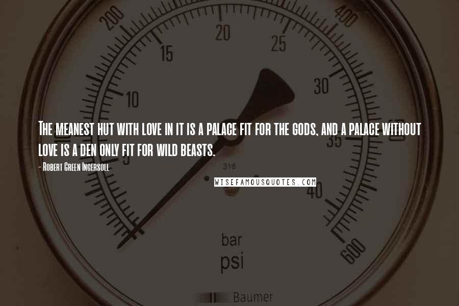 Robert Green Ingersoll Quotes: The meanest hut with love in it is a palace fit for the gods, and a palace without love is a den only fit for wild beasts.