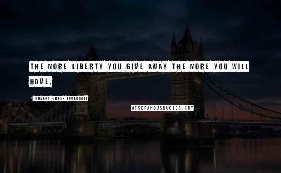 Robert Green Ingersoll Quotes: The more liberty you give away the more you will have.
