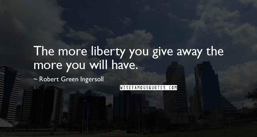 Robert Green Ingersoll Quotes: The more liberty you give away the more you will have.