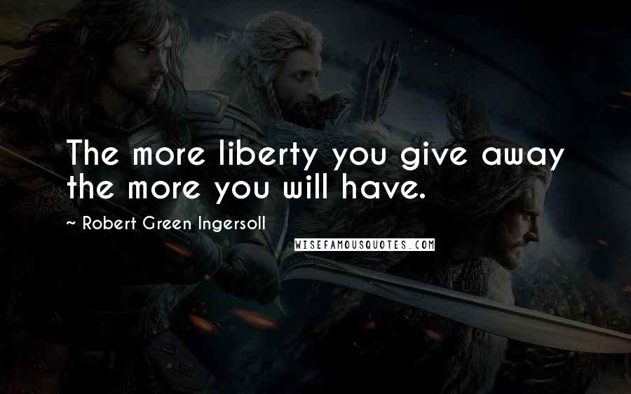 Robert Green Ingersoll Quotes: The more liberty you give away the more you will have.