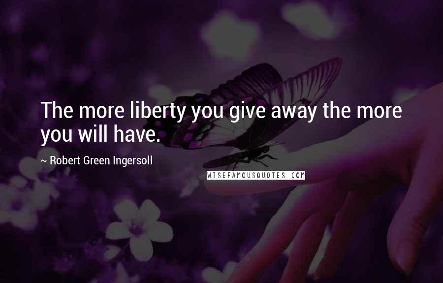 Robert Green Ingersoll Quotes: The more liberty you give away the more you will have.