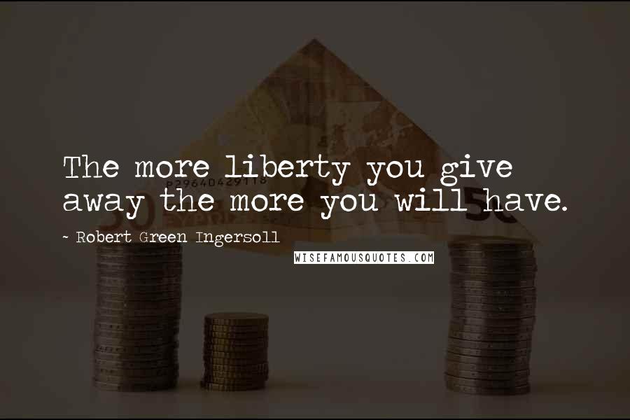Robert Green Ingersoll Quotes: The more liberty you give away the more you will have.