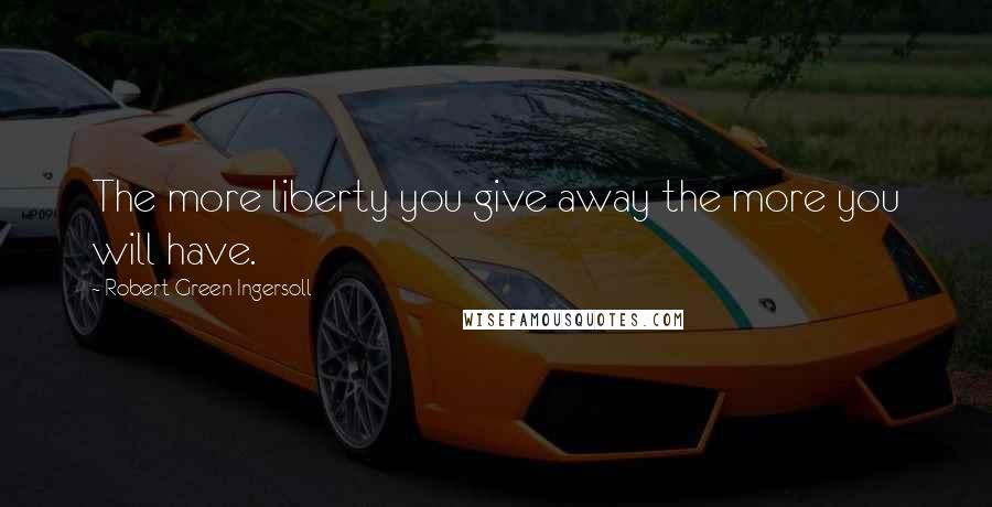Robert Green Ingersoll Quotes: The more liberty you give away the more you will have.
