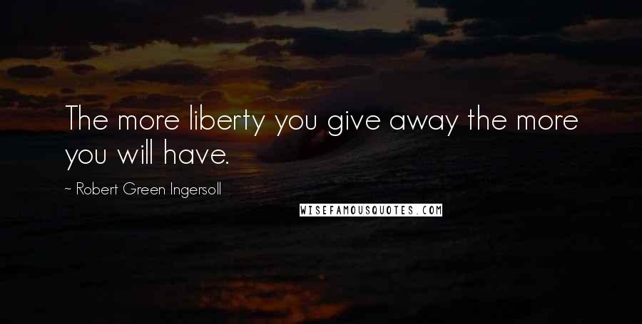 Robert Green Ingersoll Quotes: The more liberty you give away the more you will have.