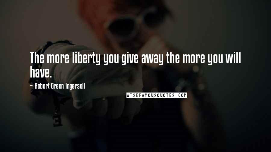 Robert Green Ingersoll Quotes: The more liberty you give away the more you will have.