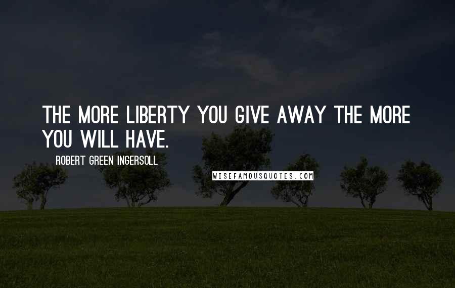 Robert Green Ingersoll Quotes: The more liberty you give away the more you will have.
