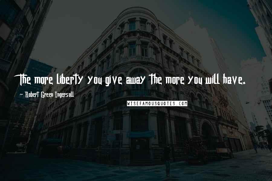 Robert Green Ingersoll Quotes: The more liberty you give away the more you will have.
