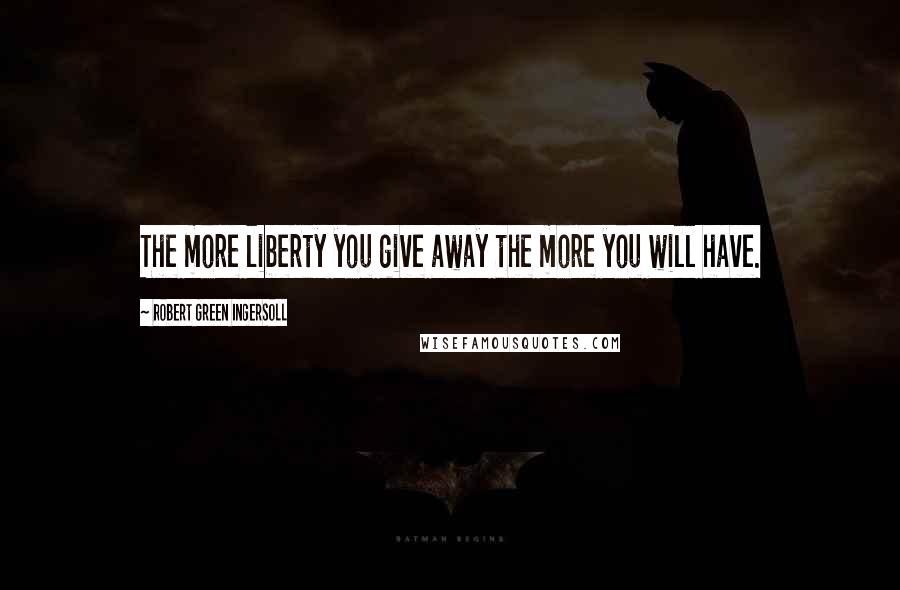 Robert Green Ingersoll Quotes: The more liberty you give away the more you will have.
