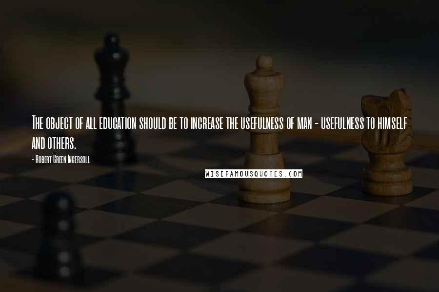 Robert Green Ingersoll Quotes: The object of all education should be to increase the usefulness of man - usefulness to himself and others.