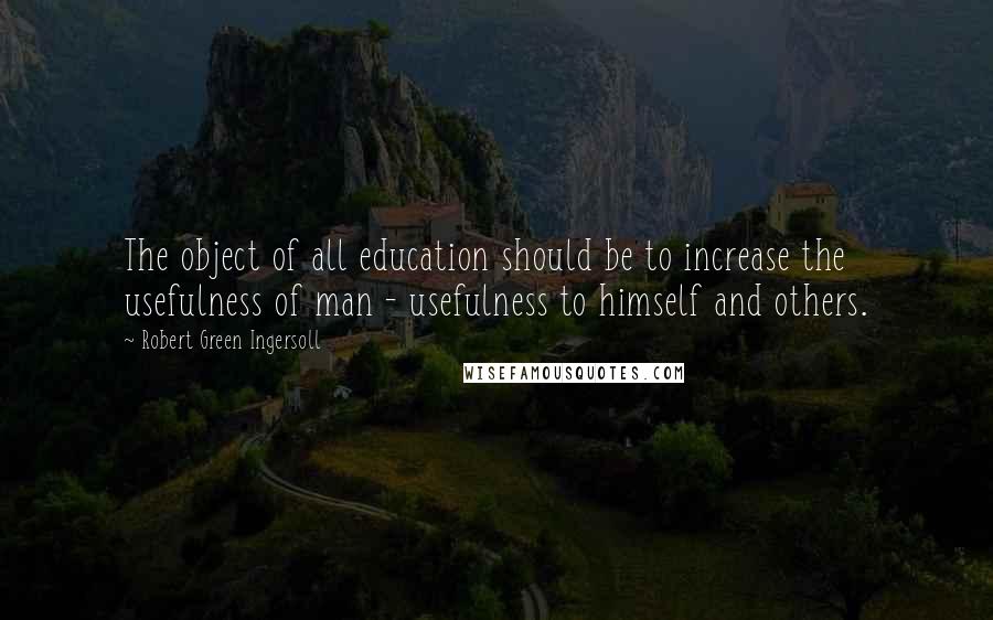 Robert Green Ingersoll Quotes: The object of all education should be to increase the usefulness of man - usefulness to himself and others.