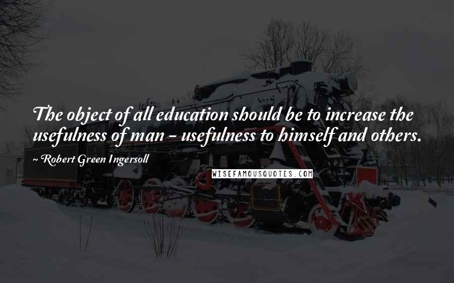 Robert Green Ingersoll Quotes: The object of all education should be to increase the usefulness of man - usefulness to himself and others.