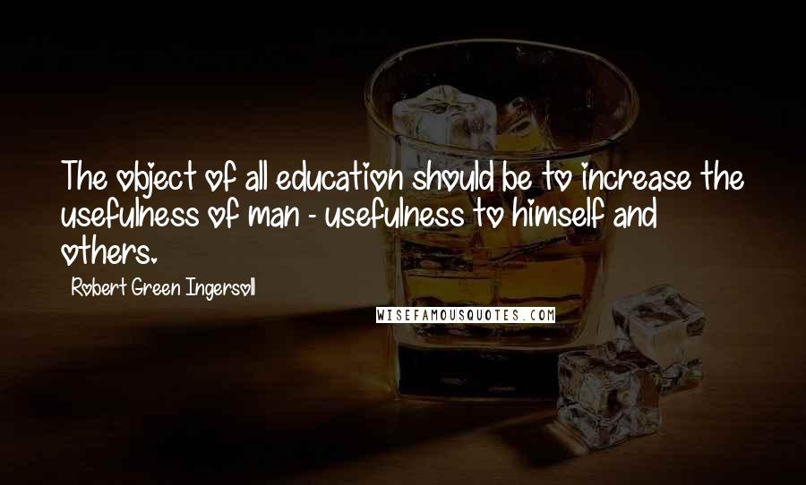 Robert Green Ingersoll Quotes: The object of all education should be to increase the usefulness of man - usefulness to himself and others.