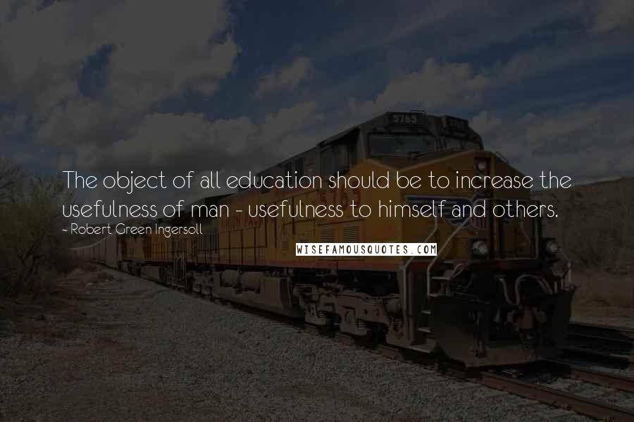 Robert Green Ingersoll Quotes: The object of all education should be to increase the usefulness of man - usefulness to himself and others.