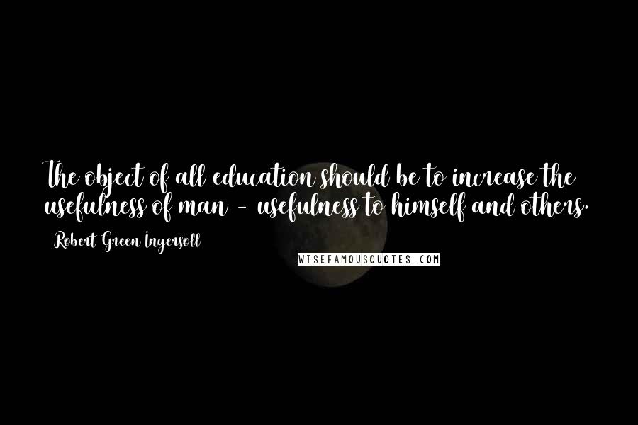 Robert Green Ingersoll Quotes: The object of all education should be to increase the usefulness of man - usefulness to himself and others.