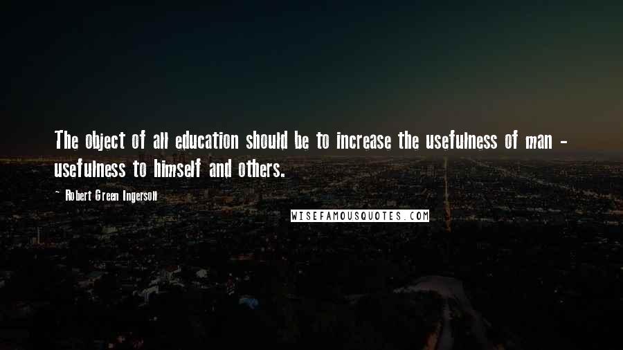 Robert Green Ingersoll Quotes: The object of all education should be to increase the usefulness of man - usefulness to himself and others.