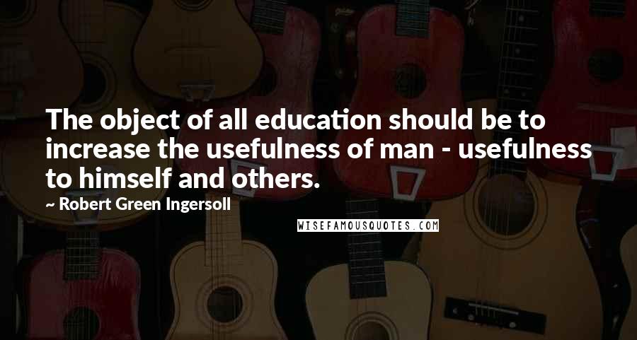 Robert Green Ingersoll Quotes: The object of all education should be to increase the usefulness of man - usefulness to himself and others.