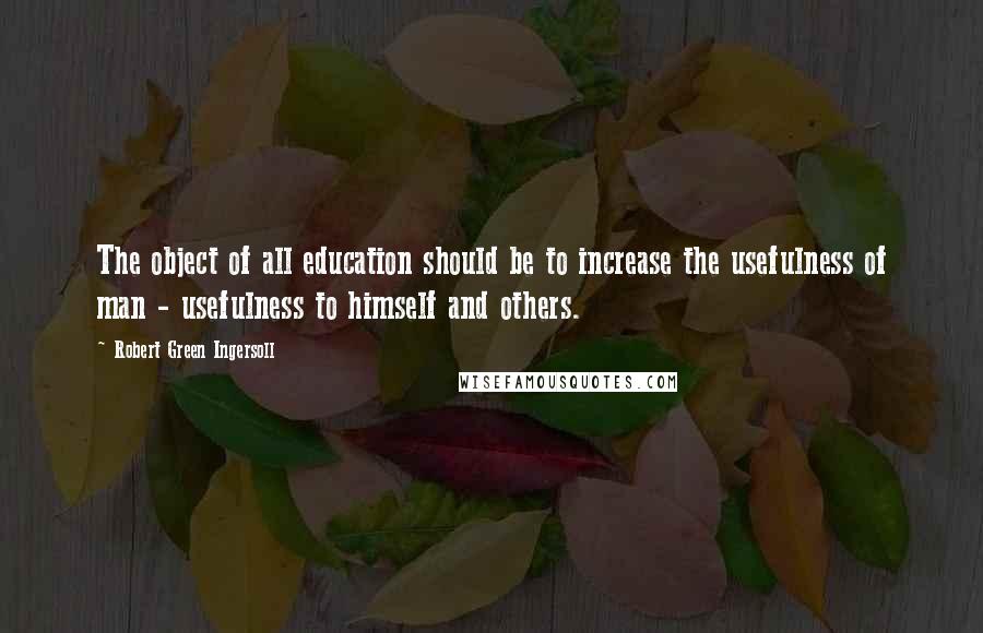 Robert Green Ingersoll Quotes: The object of all education should be to increase the usefulness of man - usefulness to himself and others.
