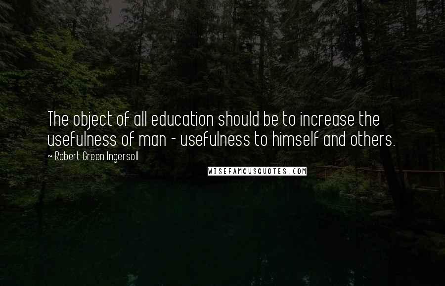 Robert Green Ingersoll Quotes: The object of all education should be to increase the usefulness of man - usefulness to himself and others.