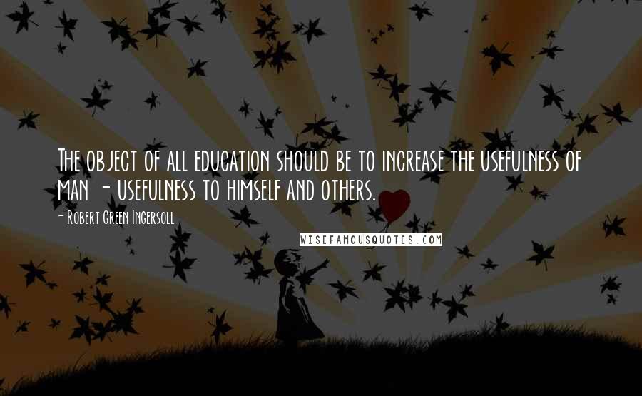 Robert Green Ingersoll Quotes: The object of all education should be to increase the usefulness of man - usefulness to himself and others.