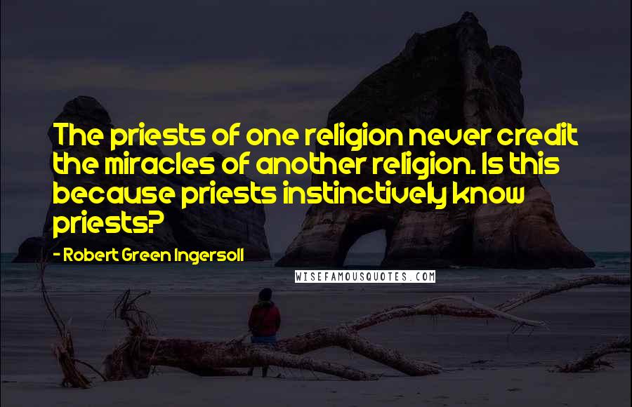 Robert Green Ingersoll Quotes: The priests of one religion never credit the miracles of another religion. Is this because priests instinctively know priests?