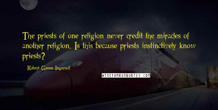 Robert Green Ingersoll Quotes: The priests of one religion never credit the miracles of another religion. Is this because priests instinctively know priests?